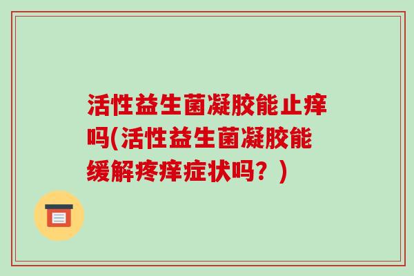 活性益生菌凝胶能止痒吗(活性益生菌凝胶能缓解疼痒症状吗？)