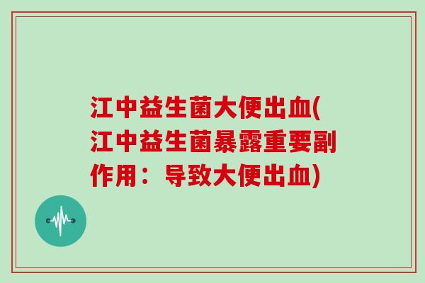江中益生菌大便出血(江中益生菌暴露重要副作用：导致大便出血)