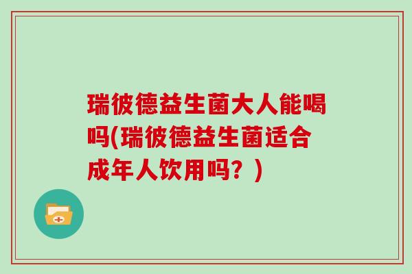 瑞彼德益生菌大人能喝吗(瑞彼德益生菌适合成年人饮用吗？)