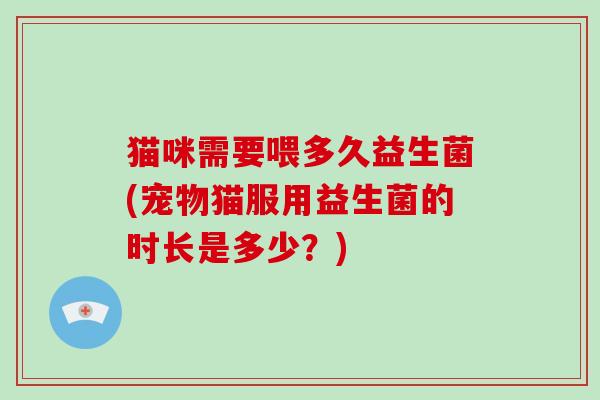 猫咪需要喂多久益生菌(宠物猫服用益生菌的时长是多少？)
