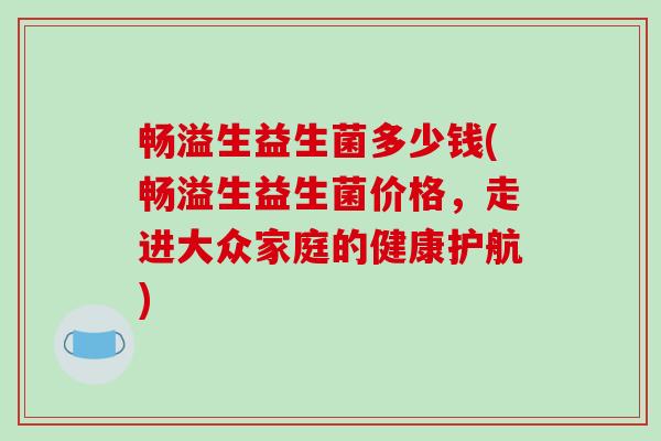 畅溢生益生菌多少钱(畅溢生益生菌价格，走进大众家庭的健康护航)