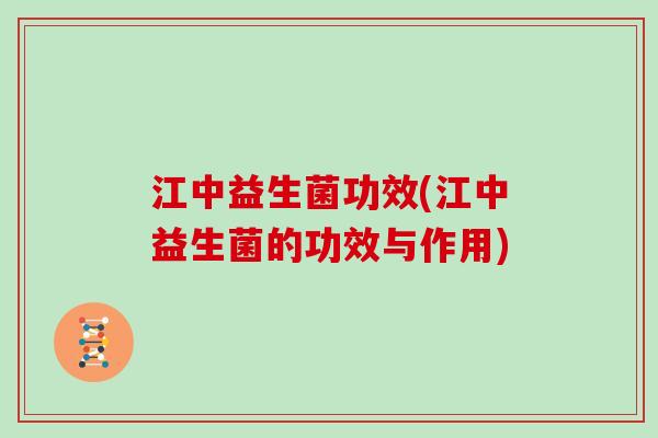 江中益生菌功效(江中益生菌的功效与作用)