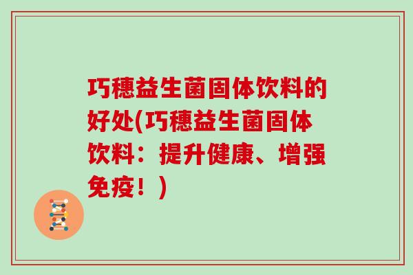 巧穗益生菌固体饮料的好处(巧穗益生菌固体饮料：提升健康、增强免疫！)