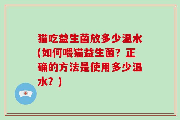 猫吃益生菌放多少温水(如何喂猫益生菌？正确的方法是使用多少温水？)