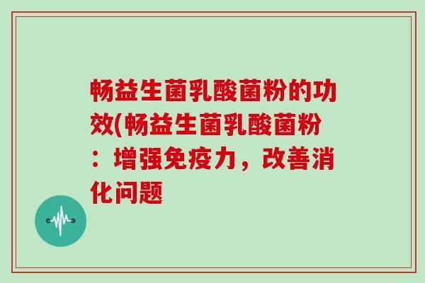 畅益生菌乳酸菌粉的功效(畅益生菌乳酸菌粉：增强免疫力，改善消化问题