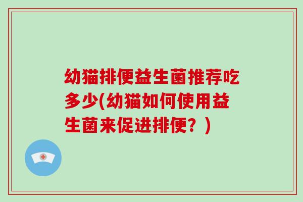 幼猫排便益生菌推荐吃多少(幼猫如何使用益生菌来促进排便？)