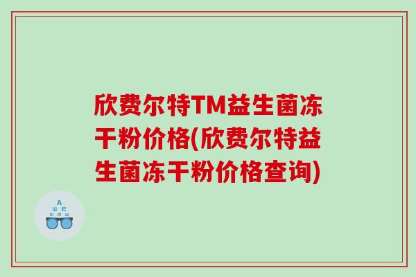 欣费尔特TM益生菌冻干粉价格(欣费尔特益生菌冻干粉价格查询)