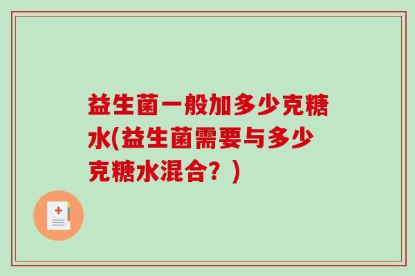 益生菌一般加多少克糖水(益生菌需要与多少克糖水混合?) 益生菌一般加多少克糖水(益生菌需要与多少克糖水混合?)