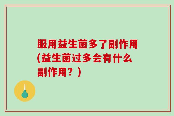 服用益生菌多了副作用(益生菌过多会有什么副作用？)