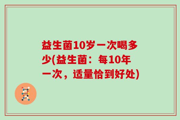 益生菌10岁一次喝多少(益生菌：每10年一次，适量恰到好处)