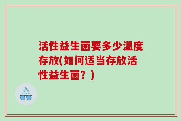 活性益生菌要多少温度存放(如何适当存放活性益生菌?) 活性益生菌要多少温度存放(如何适当存放活性益生菌?)