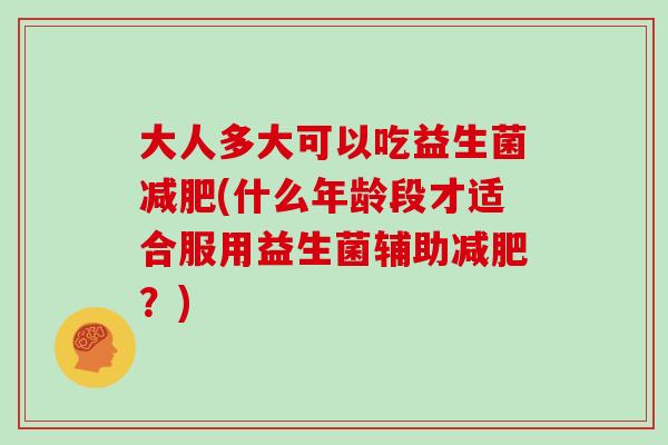 大人多大可以吃益生菌(什么年龄段才适合服用益生菌辅助?) 大人多大可以吃益生菌(什么年龄段才适合服用益生菌辅助?)