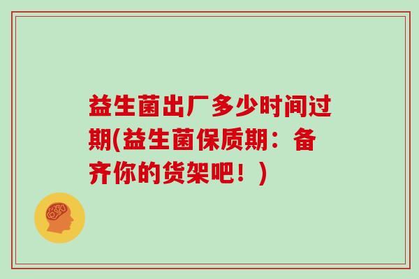 益生菌出厂多少时间过期(益生菌保质期:备齐你的货架吧!) 益生菌出厂多少时间过期(益生菌保质期:备齐你的货架吧!)