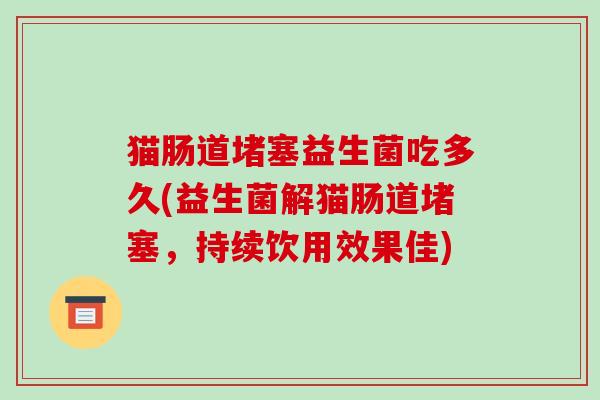 猫肠道堵塞益生菌吃多久(益生菌解猫肠道堵塞，持续饮用效果佳)