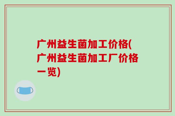 广州益生菌加工价格(广州益生菌加工厂价格一览) 广州益生菌加工价格(广州益生菌加工厂价格一览)