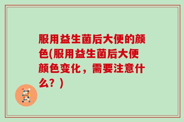 服用益生菌后大便的颜色(服用益生菌后大便颜色变化,需要注意什么?) 服用益生菌后大便的颜色(服用益生菌后大便颜色变化,需要注意什么?)
