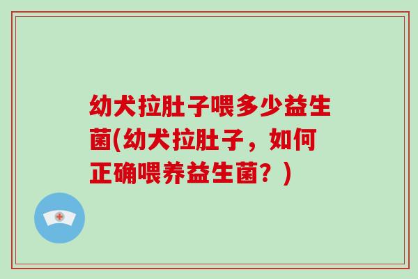 幼犬拉肚子喂多少益生菌(幼犬拉肚子，如何正确喂养益生菌？)