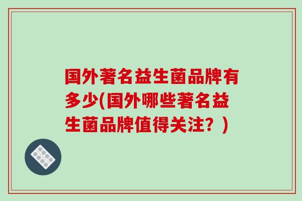 国外著名益生菌品牌有多少(国外哪些著名益生菌品牌值得关注？)
