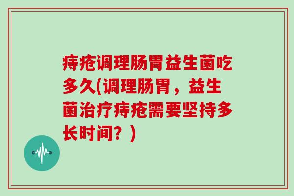 痔疮调理肠胃益生菌吃多久(调理肠胃，益生菌治疗痔疮需要坚持多长时间？)