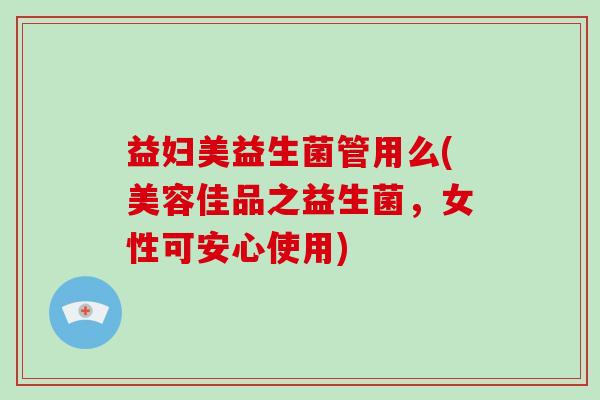 益妇美益生菌管用么(美容佳品之益生菌，女性可安心使用)