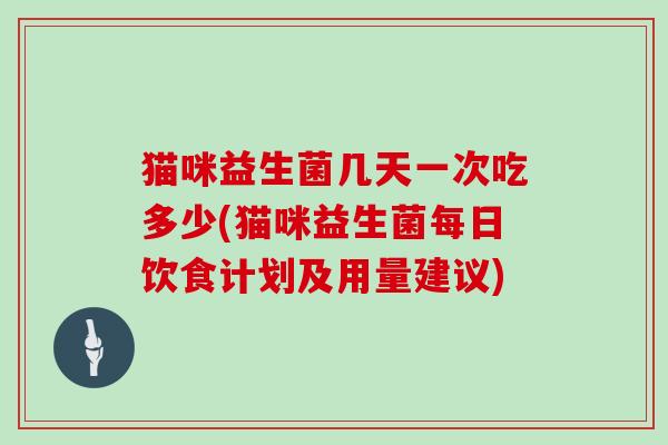猫咪益生菌几天一次吃多少(猫咪益生菌每日饮食计划及用量建议)