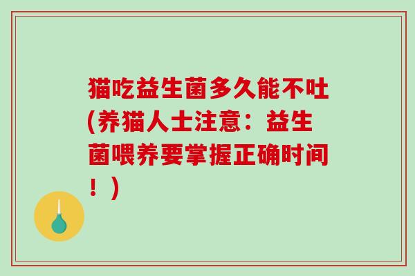 猫吃益生菌多久能不吐(养猫人士注意:益生菌喂养要掌握正确时间!) 猫吃益生菌多久能不吐(养猫人士注意:益生菌喂养要掌握正确时间!)