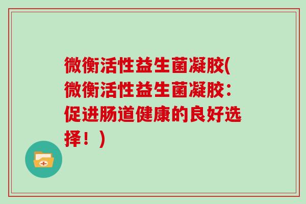 微衡活性益生菌凝胶(微衡活性益生菌凝胶：促进肠道健康的良好选择！)