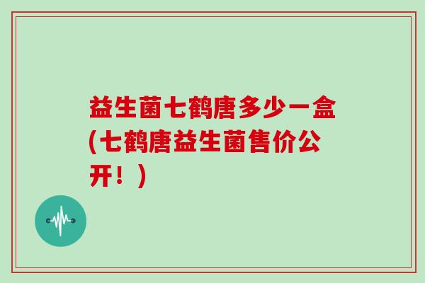 益生菌七鹤唐多少一盒(七鹤唐益生菌售价公开！)
