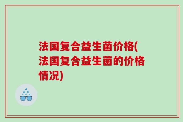 法国复合益生菌价格(法国复合益生菌的价格情况)
