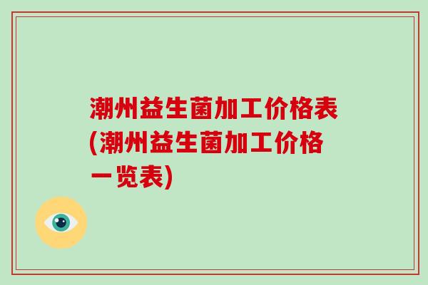 潮州益生菌加工价格表(潮州益生菌加工价格一览表)