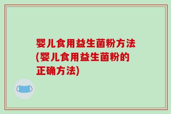 婴儿食用益生菌粉方法(婴儿食用益生菌粉的正确方法)