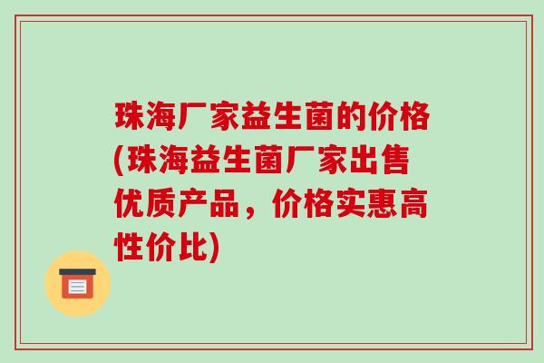珠海厂家益生菌的价格(珠海益生菌厂家出售优质产品，价格实惠高性价比)
