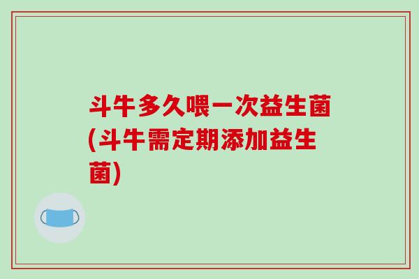 斗牛多久喂一次益生菌(斗牛需定期添加益生菌)