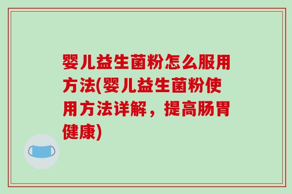 婴儿益生菌粉怎么服用方法(婴儿益生菌粉使用方法详解，提高肠胃健康)