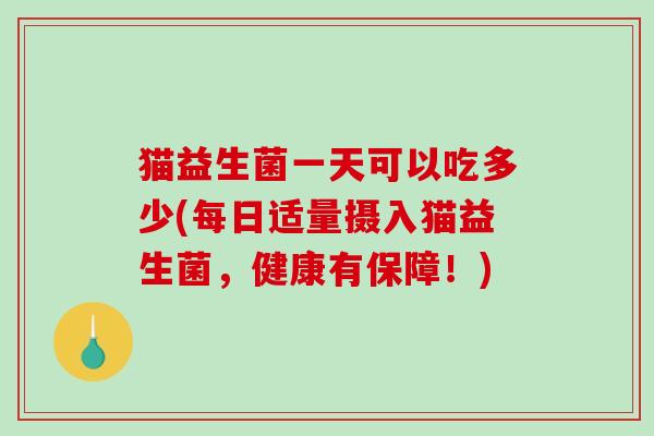 猫益生菌一天可以吃多少(每日适量摄入猫益生菌，健康有保障！)
