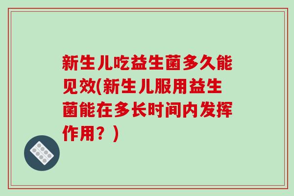 新生儿吃益生菌多久能见效(新生儿服用益生菌能在多长时间内发挥作用？)