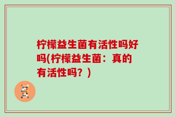 柠檬益生菌有活性吗好吗(柠檬益生菌：真的有活性吗？)