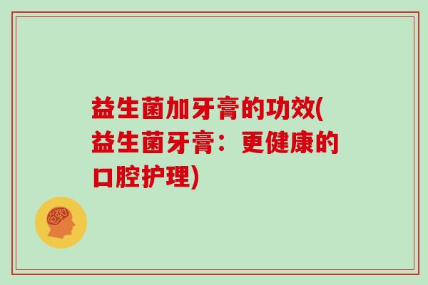 益生菌加牙膏的功效(益生菌牙膏：更健康的口腔护理)