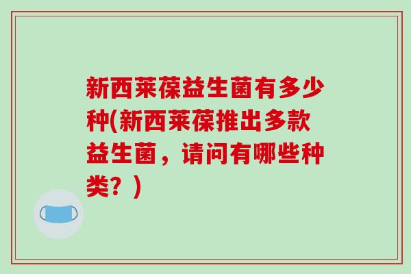 新西莱葆益生菌有多少种(新西莱葆推出多款益生菌，请问有哪些种类？)
