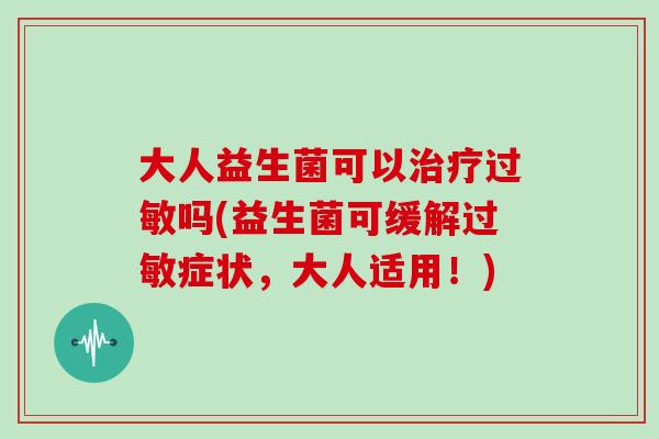 大人益生菌可以治疗过敏吗(益生菌可缓解过敏症状，大人适用！)