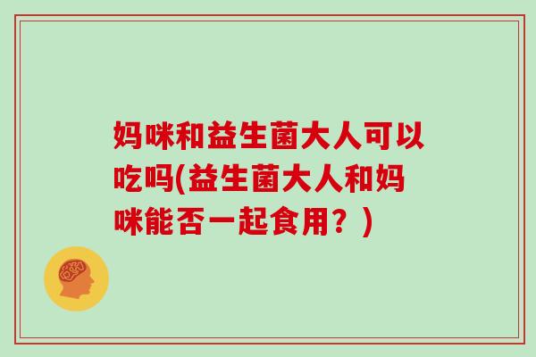 妈咪和益生菌大人可以吃吗(益生菌大人和妈咪能否一起食用？)