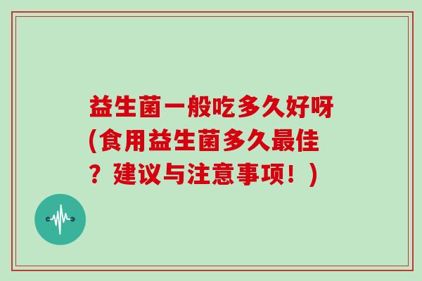 益生菌一般吃多久好呀(食用益生菌多久佳？建议与注意事项！)