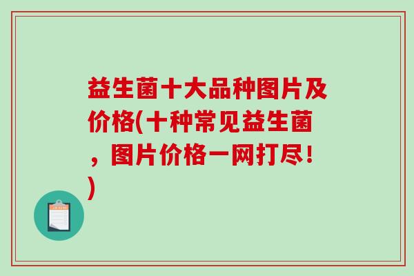 益生菌十大品种图片及价格(十种常见益生菌，图片价格一网打尽！)