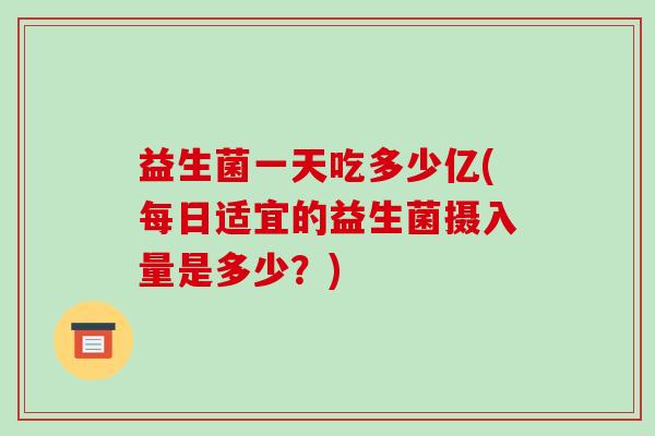 益生菌一天吃多少亿(每日适宜的益生菌摄入量是多少？)