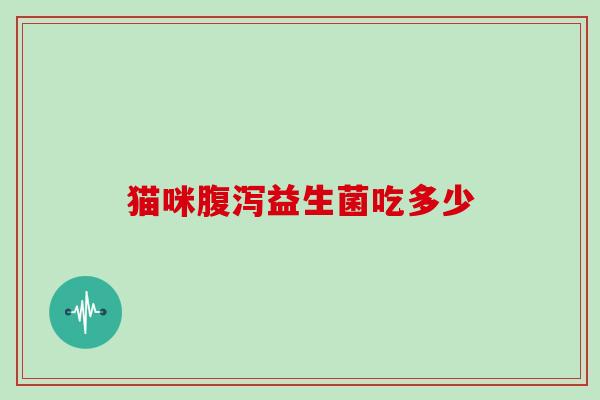 猫咪腹泻益生菌吃多少