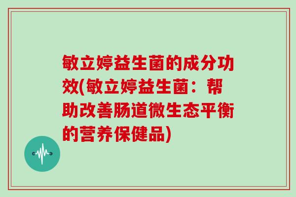 敏立婷益生菌的成分功效(敏立婷益生菌：帮助改善肠道微生态平衡的营养保健品)