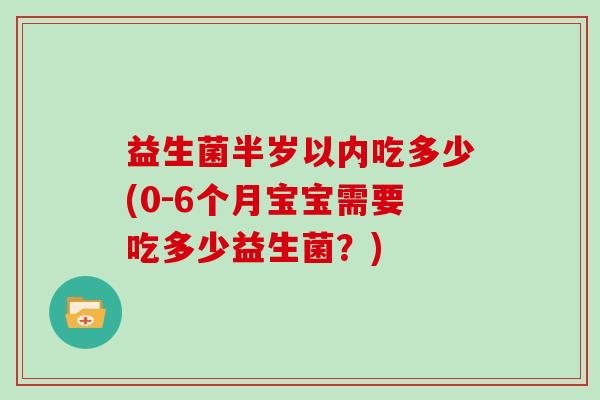 益生菌半岁以内吃多少(0-6个月宝宝需要吃多少益生菌？)