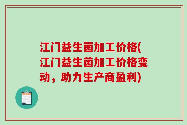 江门益生菌加工价格(江门益生菌加工价格变动，助力生产商盈利)