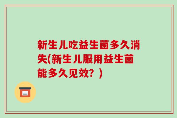 新生儿吃益生菌多久消失(新生儿服用益生菌能多久见效?) 新生儿吃益生菌多久消失(新生儿服用益生菌能多久见效?)