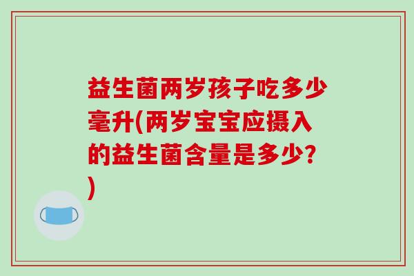 益生菌两岁孩子吃多少毫升(两岁宝宝应摄入的益生菌含量是多少?) 益生菌两岁孩子吃多少毫升(两岁宝宝应摄入的益生菌含量是多少?)